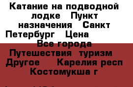 Катание на подводной лодке › Пункт назначения ­ Санкт-Петербург › Цена ­ 5 000 - Все города Путешествия, туризм » Другое   . Карелия респ.,Костомукша г.